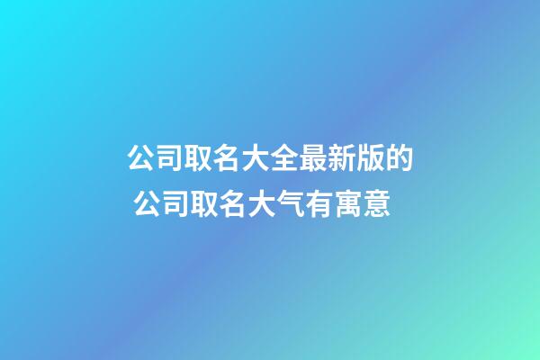 公司取名大全最新版的 公司取名大气有寓意-第1张-公司起名-玄机派